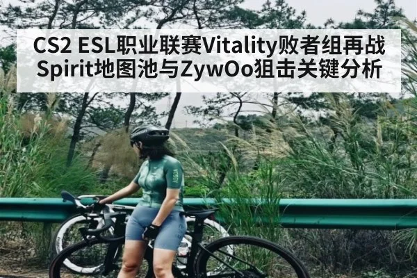 CS2 ESL职业联赛Vitality败者组再战Spirit地图池与ZywOo狙击关键分析