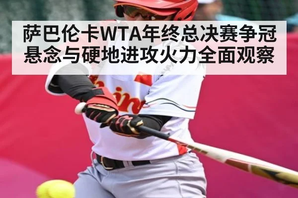 萨巴伦卡WTA年终总决赛争冠悬念与硬地进攻火力全面观察