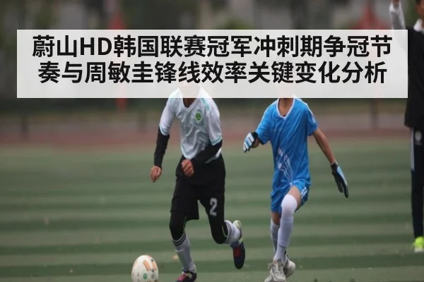 蔚山HD韩国联赛冠军冲刺期争冠节奏与周敏圭锋线效率关键变化分析